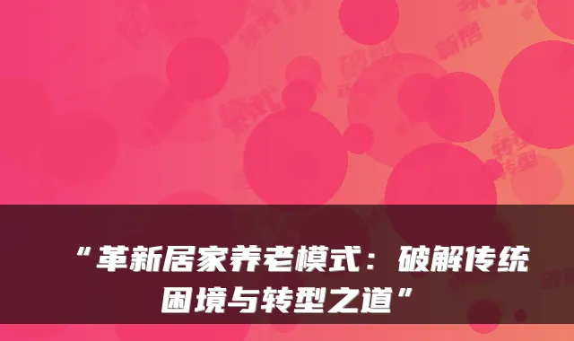 “革新居家养老模式：破解传统困境与转型之道”