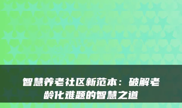 智慧养老社区新范本:破解老龄化难题的智慧之道