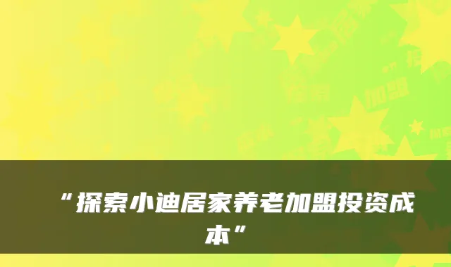 “探索小迪居家养老加盟投资成本”