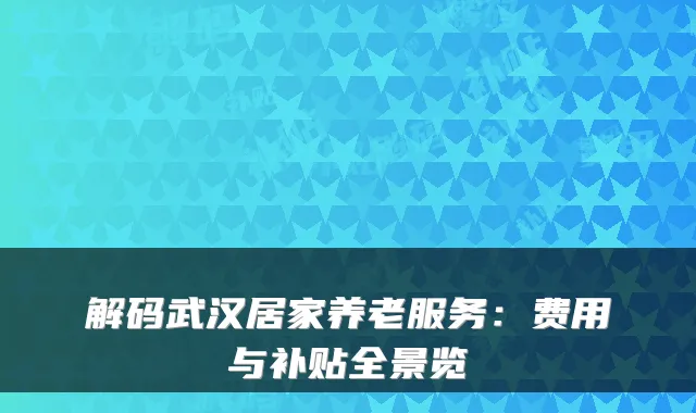 解码武汉居家养老服务:费用与补贴全景览