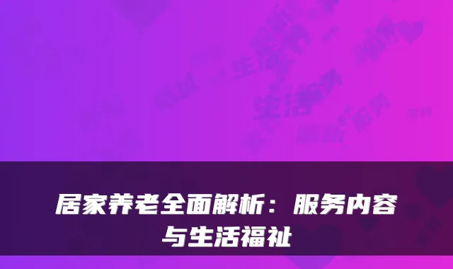 居家养老全面解析：服务内容与生活福祉