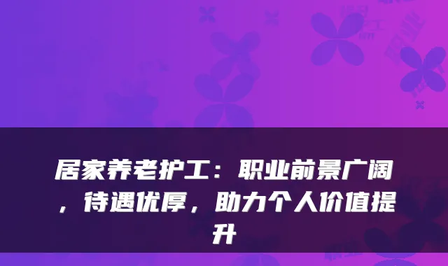 居家养老护工:职业前景广阔,待遇优厚,助力个人价值提升