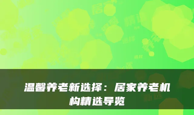 温馨养老新选择：居家养老机构精选导览