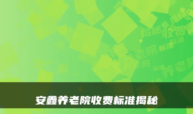 安鑫养老院收费标准揭秘