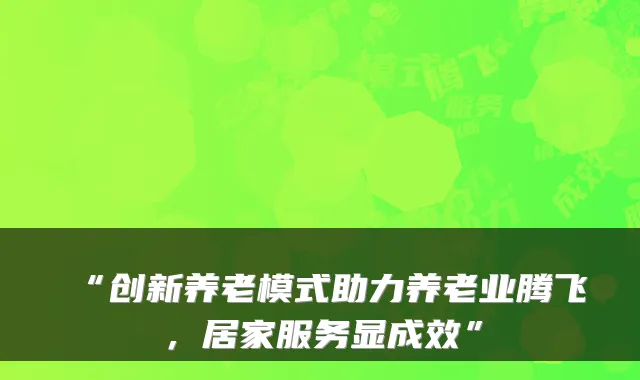 “创新养老模式助力养老业腾飞,居家服务显成效”
