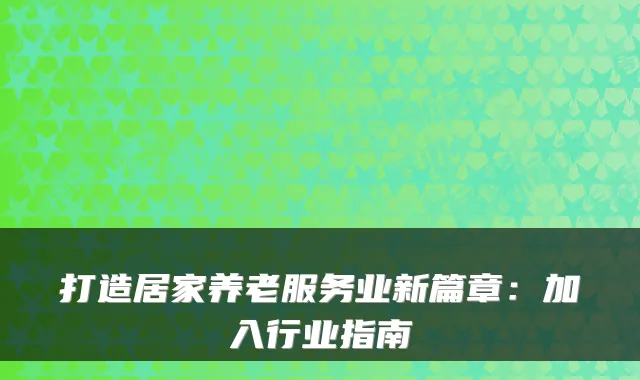 打造居家养老服务业新篇章：加入行业指南