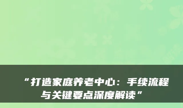 “打造家庭养老中心：手续流程与关键要点深度解读”