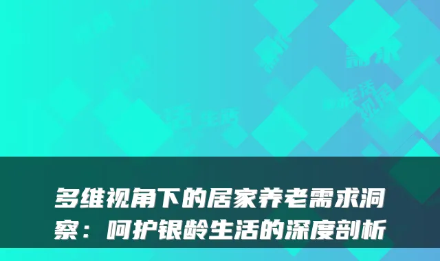 多维视角下的居家养老需求洞察:呵护银龄生活的深度剖析