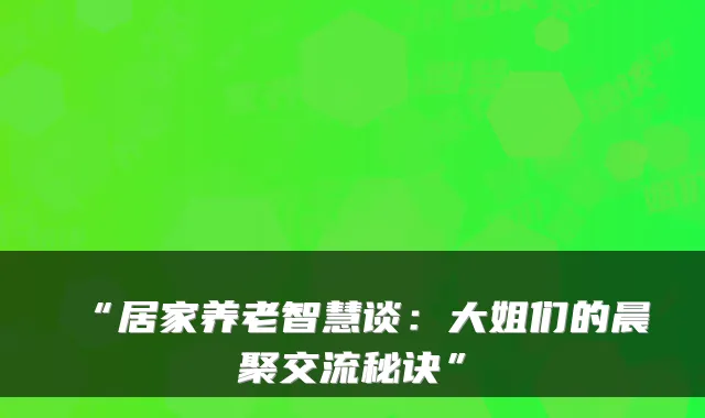 “居家养老智慧谈：大姐们的晨聚交流秘诀”