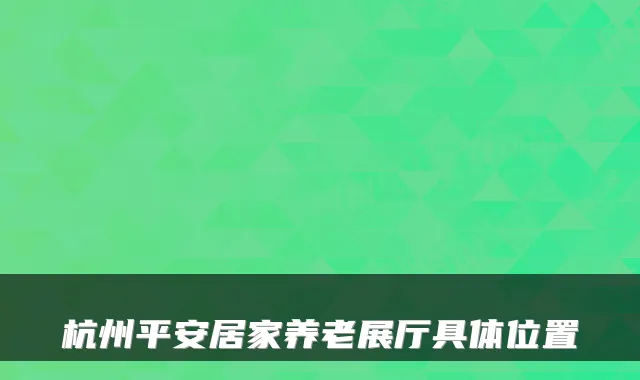 杭州平安居家养老展厅具体位置