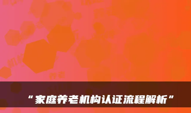 “家庭养老机构认证流程解析”