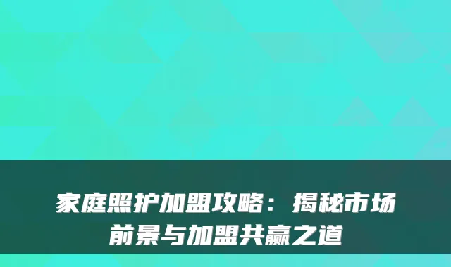 家庭照护加盟攻略:揭秘市场前景与加盟共赢之道