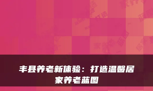 丰县养老新体验：打造温馨居家养老蓝图