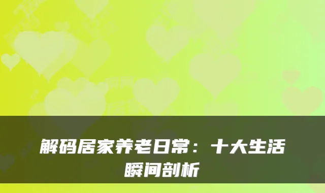 解码居家养老日常:十大生活瞬间剖析