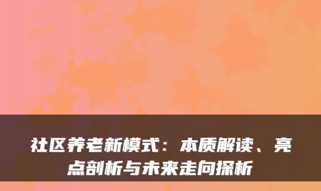 社区养老新模式:本质解读、亮点剖析与未来走向探析