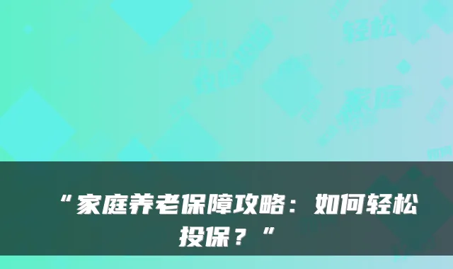“家庭养老保障攻略：如何轻松投保？”