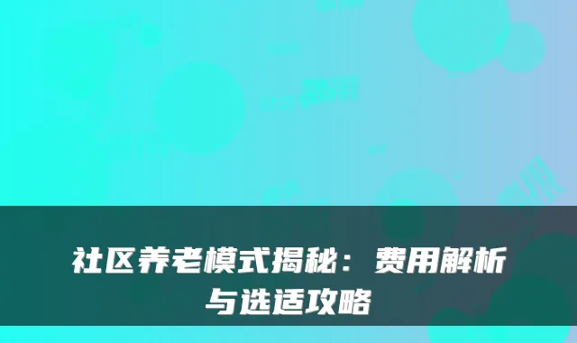 社区养老模式揭秘:费用解析与选适攻略