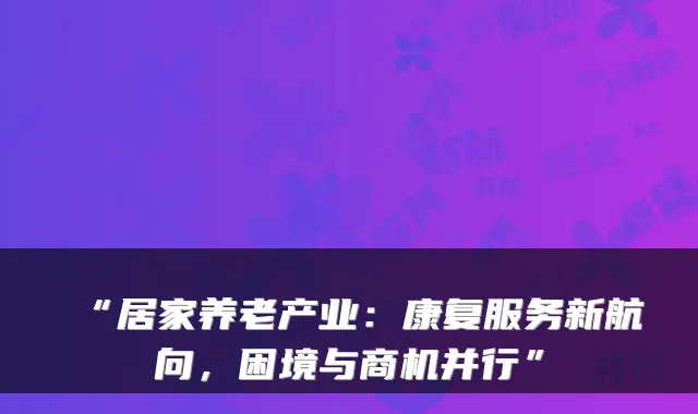 “居家养老产业:康复服务新航向,困境与商机并行”