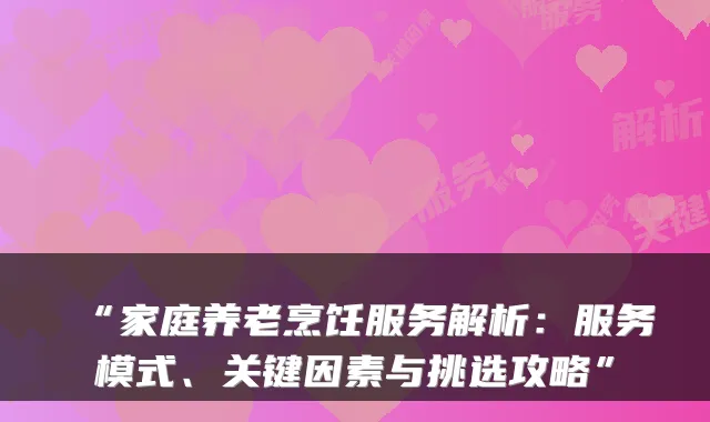 “家庭养老烹饪服务解析:服务模式、关键因素与挑选攻略”