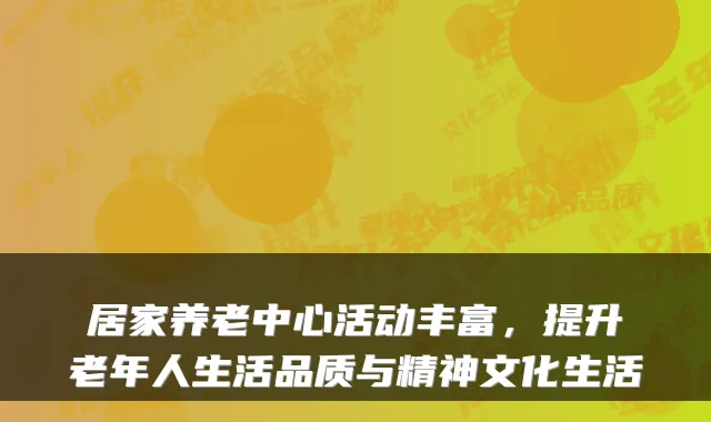 居家养老中心活动丰富，提升老年人生活品质与精神文化生活