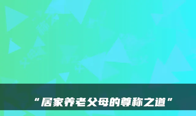 “居家养老父母的尊称之道”