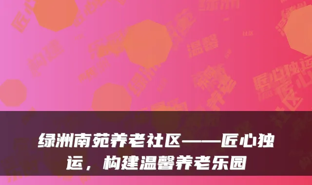 绿洲南苑养老社区——匠心独运，构建温馨养老乐园