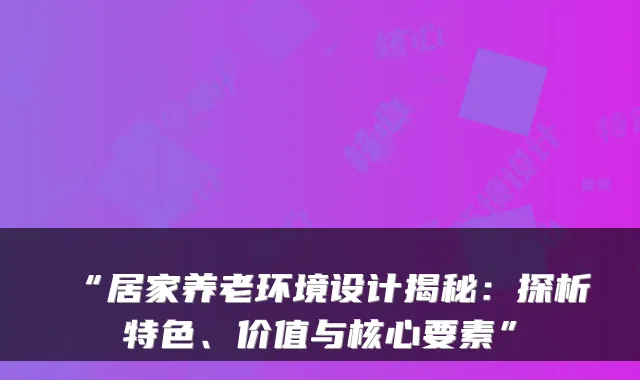 “居家养老环境设计揭秘:探析特色、价值与核心要素”