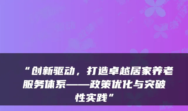 “创新驱动,打造卓越居家养老服务体系——政策优化与突破性实践”