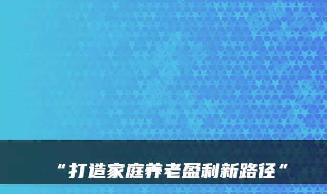 “打造家庭养老盈利新路径”