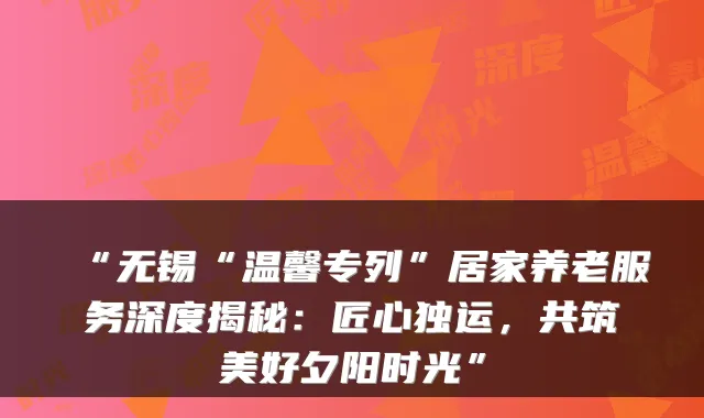 “无锡“温馨专列”居家养老服务深度揭秘:匠心独运,共筑美好夕阳时光”