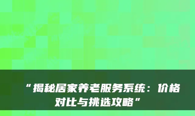 “揭秘居家养老服务系统:价格对比与挑选攻略”