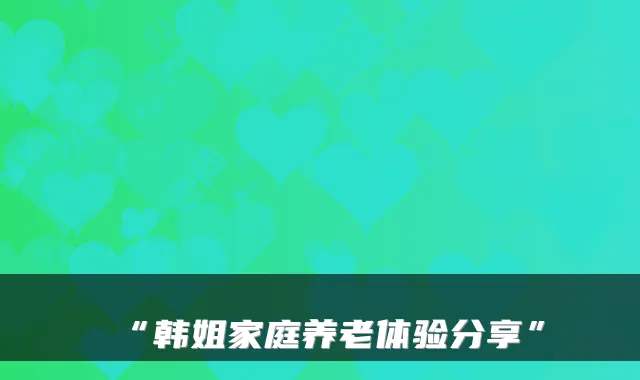 “韩姐家庭养老体验分享”