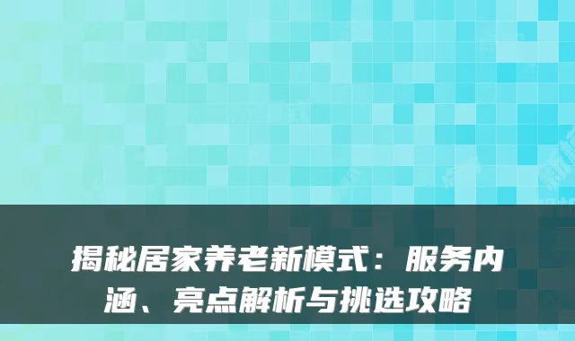 揭秘居家养老新模式:服务内涵、亮点解析与挑选攻略