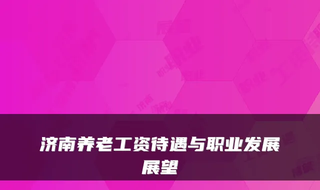 济南养老工资待遇与职业发展展望