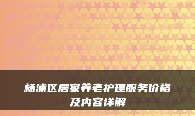 杨浦区居家养老护理服务价格及内容详解