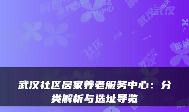 武汉社区居家养老服务中心：分类解析与选址导览