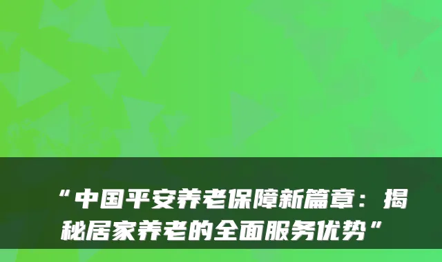 “中国平安养老保障新篇章:揭秘居家养老的全面服务优势”