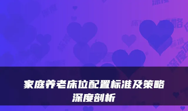 家庭养老床位配置标准及策略深度剖析