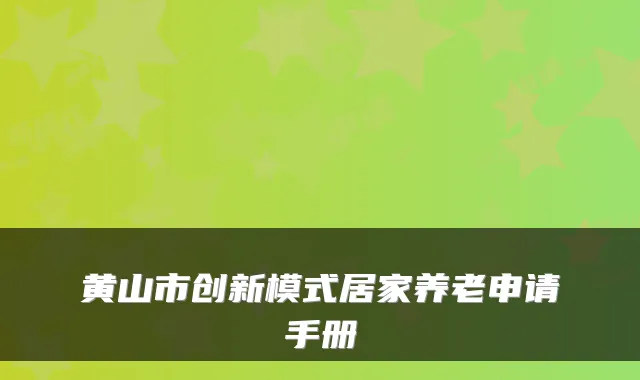 黄山市创新模式居家养老申请手册