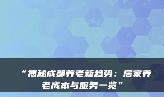 “揭秘成都养老新趋势:居家养老成本与服务一览”