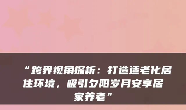 “跨界视角探析：打造适老化居住环境，吸引夕阳岁月安享居家养老”