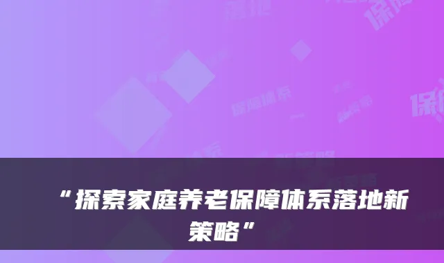 “探索家庭养老保障体系落地新策略”