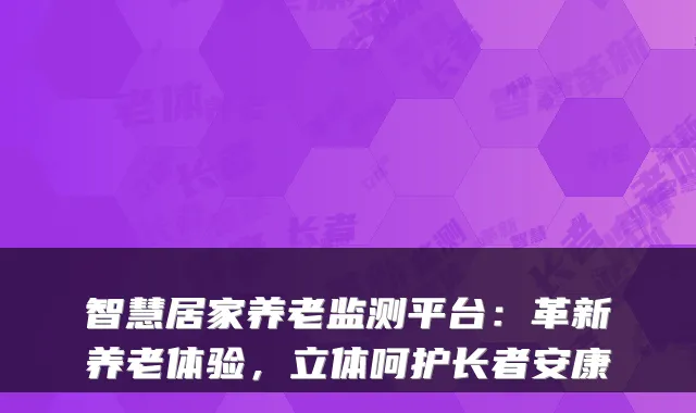 智慧居家养老监测平台:革新养老体验,立体呵护长者安康