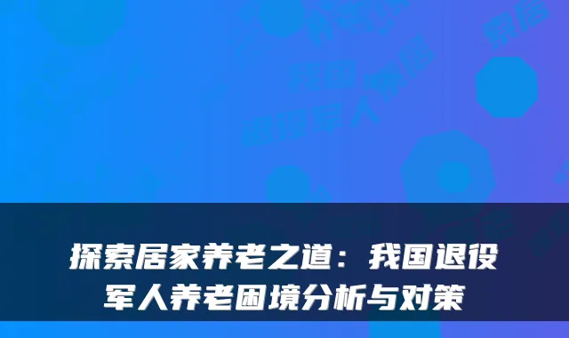 探索居家养老之道：我国退役军人养老困境分析与对策