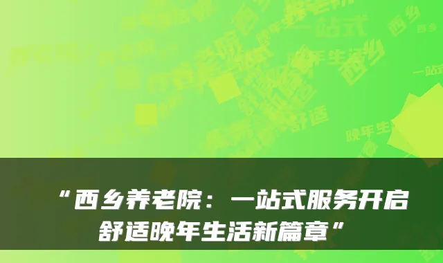 “西乡养老院:一站式服务开启舒适晚年生活新篇章”