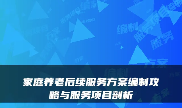 家庭养老后续服务方案编制攻略与服务项目剖析