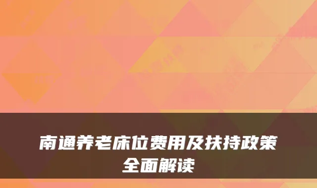 南通养老床位费用及扶持政策全面解读