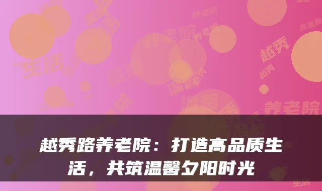 越秀路养老院:打造高品质生活,共筑温馨夕阳时光