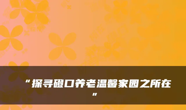 “探寻磴口养老温馨家园之所在”