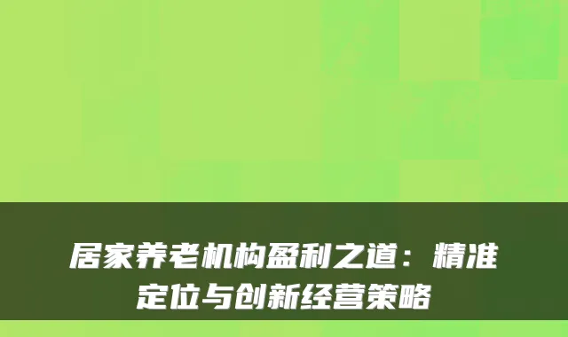 居家养老机构盈利之道：精准定位与创新经营策略